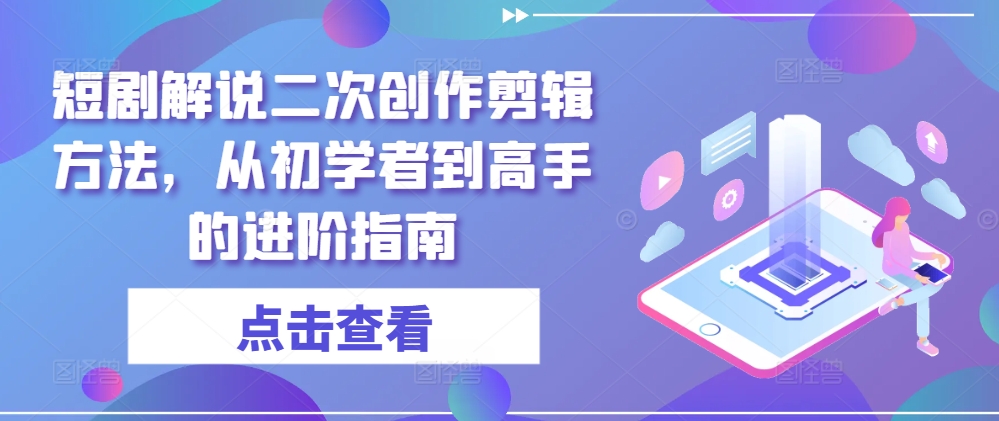 短剧解说二次创作剪辑方法，从初学者到高手的进阶指南-锦年学吧