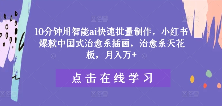 10分钟用智能ai快速批量制作，小红书爆款中国式治愈系插画，治愈系天花板，月入万+【揭秘】-锦年学吧