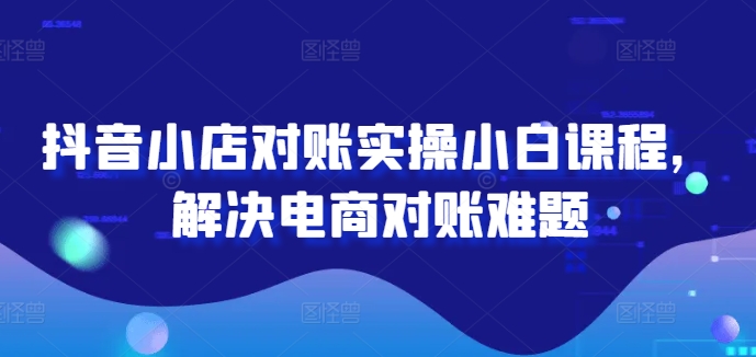 抖音小店对账实操小白课程，解决电商对账难题-锦年学吧