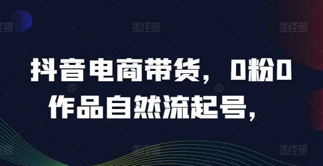 抖音电商带货，0粉0作品自然流起号，热销20多万人的抖音课程的经验分享-锦年学吧