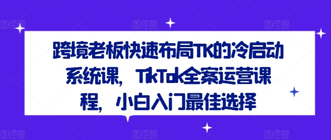 跨境老板快速布局TK的冷启动系统课，TikTok全案运营课程，小白入门最佳选择-锦年学吧