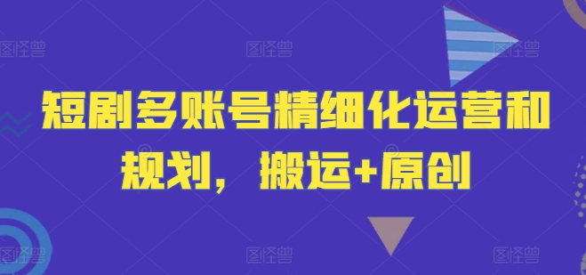 短剧多账号精细化运营和规划，搬运+原创-锦年学吧