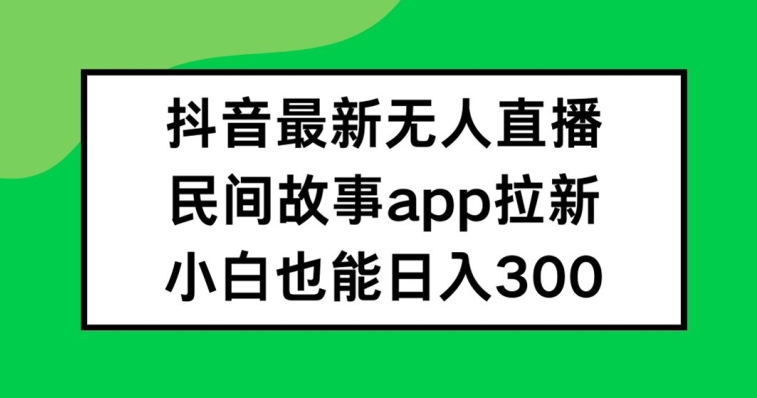 抖音无人直播，民间故事APP拉新，小白也能日入300+【揭秘】-锦年学吧