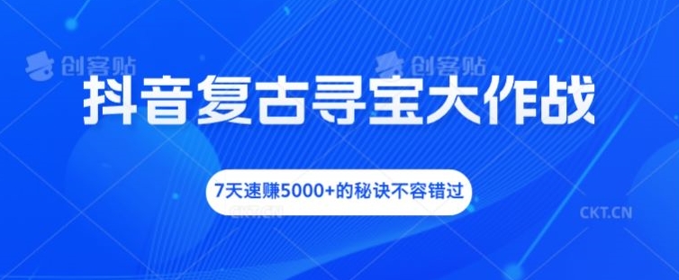 抖音复古寻宝大作战，7天速赚5000+的秘诀不容错过【揭秘】-锦年学吧