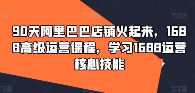 90天阿里巴巴店铺火起来，1688高级运营课程，学习1688运营核心技能-锦年学吧