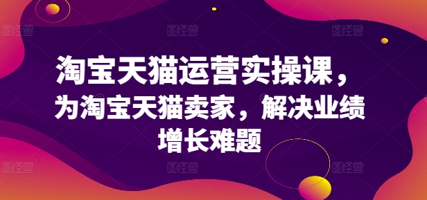 淘宝天猫运营实操课，为淘宝天猫卖家，解决业绩增长难题-锦年学吧