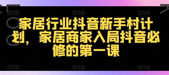 家居行业抖音新手村计划，家居商家入局抖音必修的第一课-锦年学吧