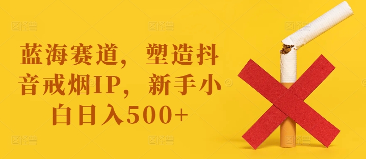 蓝海赛道，塑造抖音戒烟IP，新手小白日入500+【揭秘】-锦年学吧