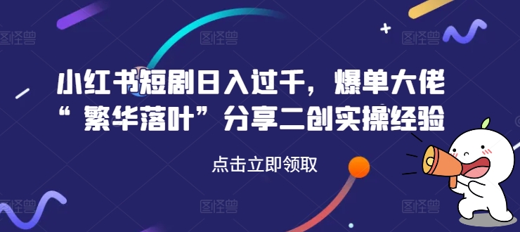 小红书短剧日入过千，爆单大佬“繁华落叶”分享二创实操经验-锦年学吧