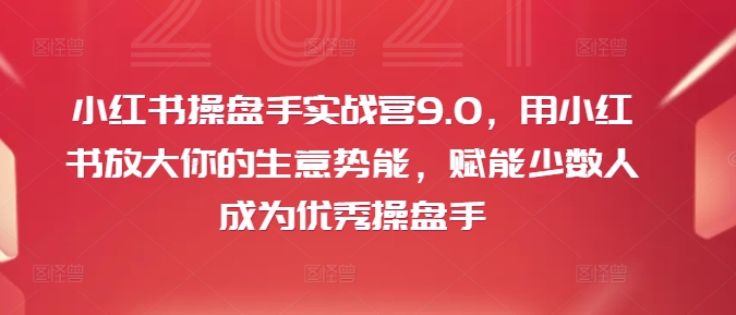 小红书操盘手实战营9.0，用小红书放大你的生意势能，赋能少数人成为优秀操盘手-锦年学吧