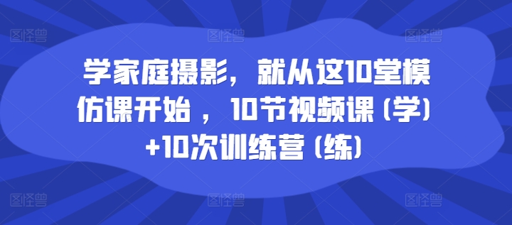 学家庭摄影，就从这10堂模仿课开始 ，10节视频课(学)+10次训练营(练)-锦年学吧