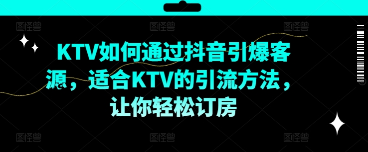 KTV抖音短视频营销，KTV如何通过抖音引爆客源，适合KTV的引流方法，让你轻松订房-锦年学吧