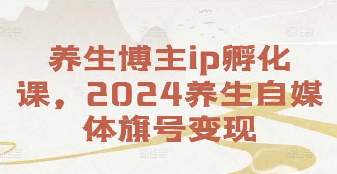 养生博主ip孵化课，2024养生自媒体旗号变现-锦年学吧