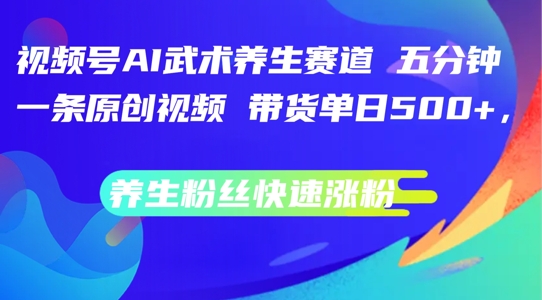 视频号AI武术养生赛道，五分钟一条原创视频，带货单日几张，养生粉丝快速涨粉【揭秘】-锦年学吧