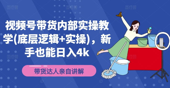 视频号带货内部实操教学(底层逻辑+实操)，新手也能日入4k-锦年学吧