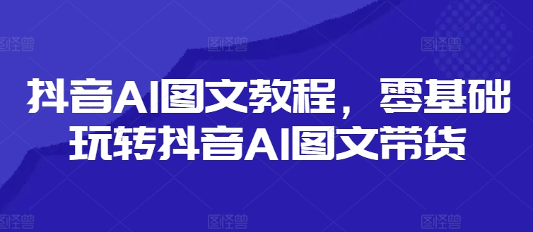 抖音AI图文教程，零基础玩转抖音AI图文带货-锦年学吧