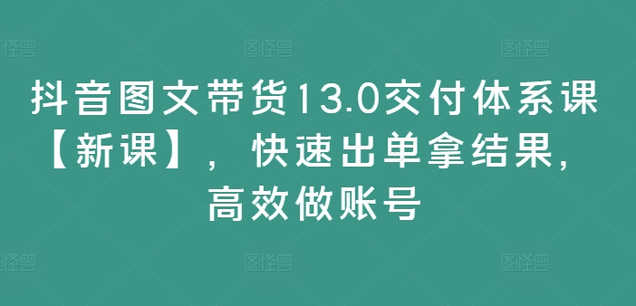 抖音图文带货13.0交付体系课【新课】，快速出单拿结果，高效做账号-锦年学吧