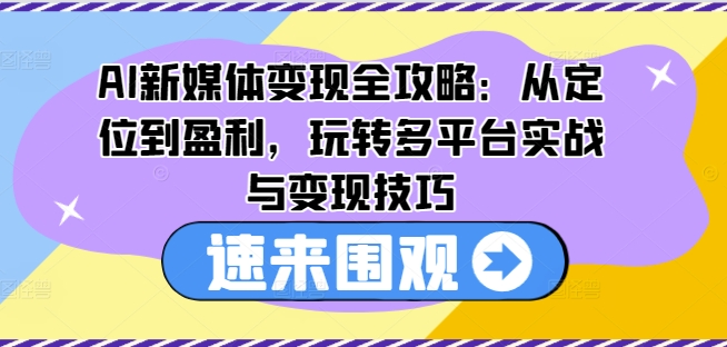 AI新媒体变现全攻略：从定位到盈利，玩转多平台实战与变现技巧-锦年学吧