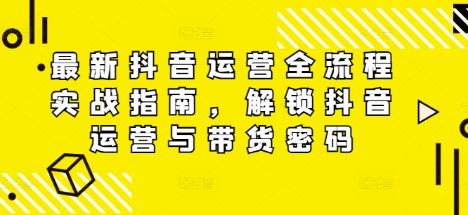 最新抖音运营全流程实战指南，解锁抖音运营与带货密码-锦年学吧