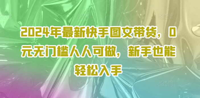 2024年最新快手图文带货，0元无门槛人人可做，新手也能轻松入手-锦年学吧