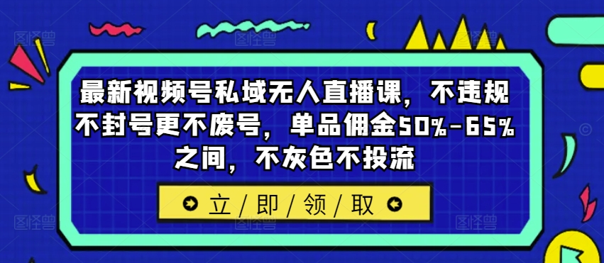 最新视频号私域无人直播课，不违规不封号更不废号，单品佣金50%-65%之间，不灰色不投流-锦年学吧