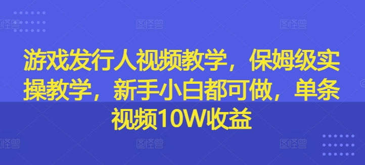 游戏发行人视频教学，保姆级实操教学，新手小白都可做，单条视频10W收益-锦年学吧