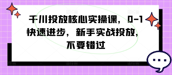 千川投放核心实操课，0-1快速进步，新手实战投放，不要错过-锦年学吧