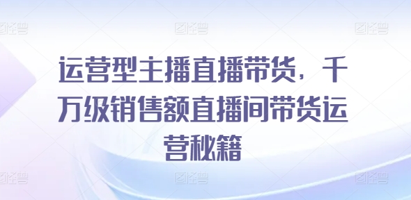 运营型主播直播带货，​千万级销售额直播间带货运营秘籍-锦年学吧