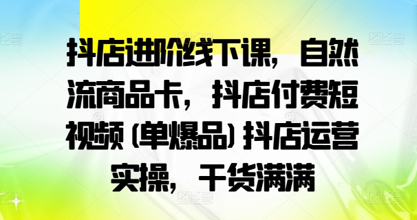 抖店进阶线下课，自然流商品卡，抖店付费短视频(单爆品)抖店运营实操，干货满满-锦年学吧