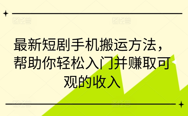 最新短剧手机搬运方法，帮助你轻松入门并赚取可观的收入-锦年学吧