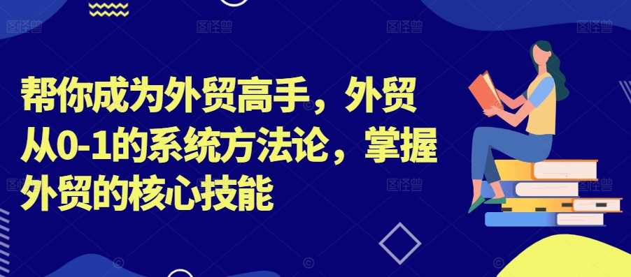 帮你成为外贸高手，外贸从0-1的系统方法论，掌握外贸的核心技能-锦年学吧