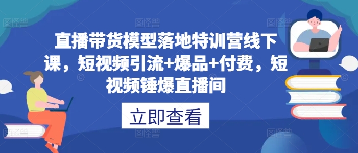 直播带货模型落地特训营线下课，​短视频引流+爆品+付费，短视频锤爆直播间-锦年学吧