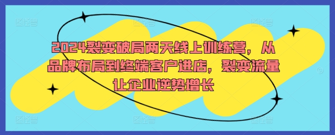 2024裂变破局两天线上训练营，从品牌布局到终端客户进店，裂变流量让企业逆势增长-锦年学吧