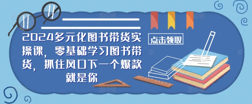 ​​2024多元化图书带货实操课，零基础学习图书带货，抓住风口下一个爆款就是你-锦年学吧