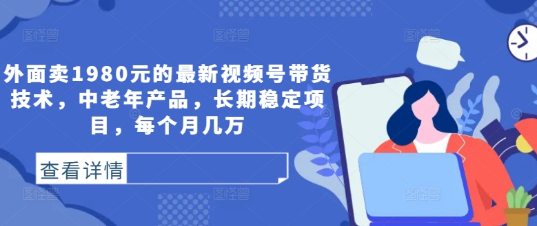 外面卖1980元的最新视频号带货技术，中老年产品，长期稳定项目，每个月几万-锦年学吧