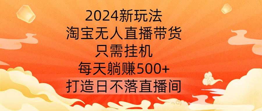 2024新玩法，淘宝无人直播带货，只需挂机，每天躺赚500+ 打造日不落直播间【揭秘】-锦年学吧