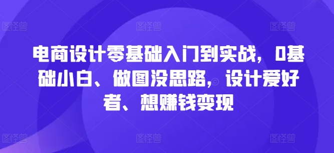 电商设计零基础入门到实战，0基础小白、做图没思路，设计爱好者、想赚钱变现-锦年学吧