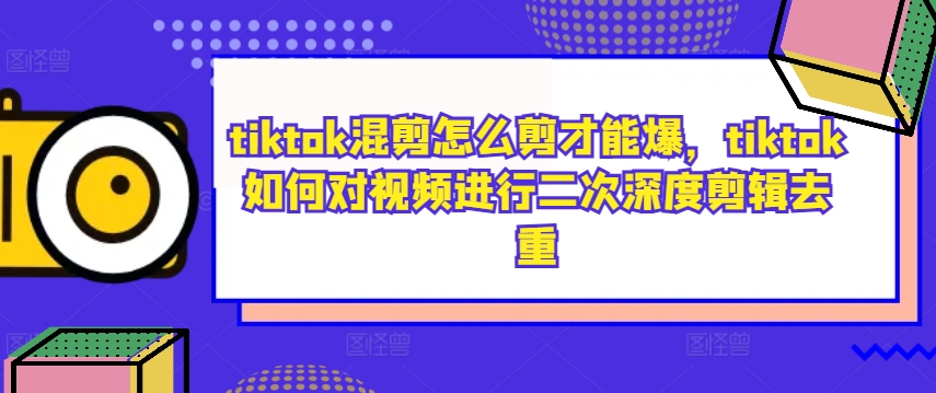 tiktok混剪怎么剪才能爆，tiktok如何对视频进行二次深度剪辑去重-锦年学吧