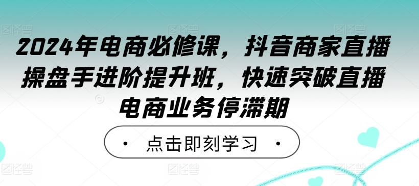 2024年电商必修课，抖音商家直播操盘手进阶提升班，快速突破直播电商业务停滞期-锦年学吧