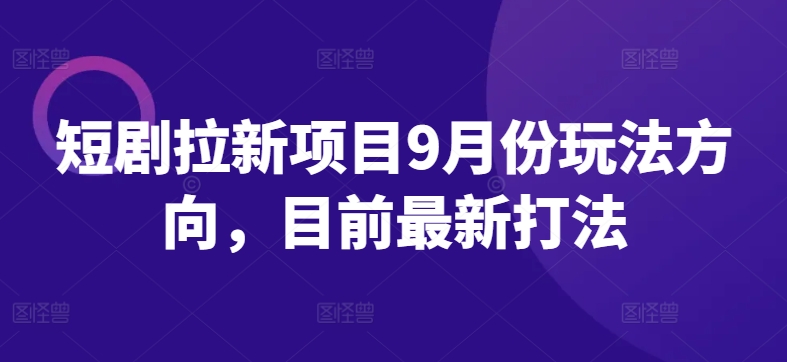 短剧拉新项目9月份玩法方向，目前最新打法-锦年学吧