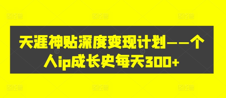 天涯神贴深度变现计划——个人ip成长史每天300+【揭秘】-锦年学吧