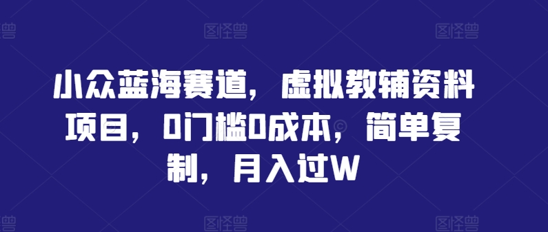 小众蓝海赛道，虚拟教辅资料项目，0门槛0成本，简单复制，月入过W【揭秘】-锦年学吧