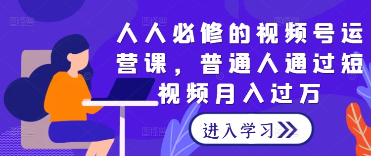 人人必修的视频号运营课，普通人通过短视频月入过万-锦年学吧