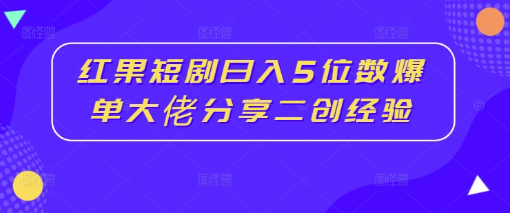 红果短剧日入5位数爆单大佬分享二创经验-锦年学吧