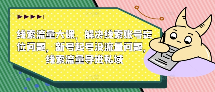 线索流量大课，解决线索账号定位问题，新号起号没流量问题，线索流量导进私域-锦年学吧