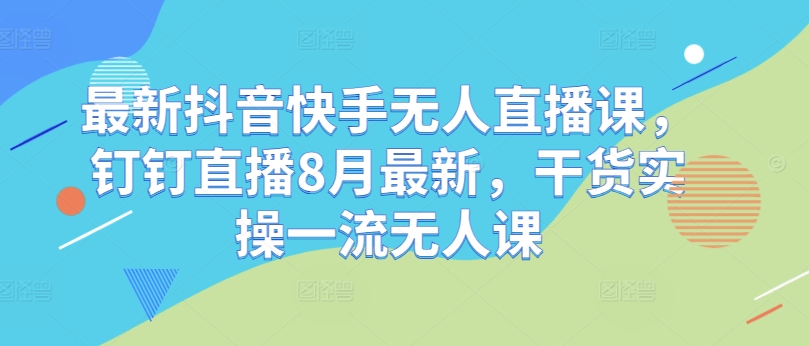 最新抖音快手无人直播课，钉钉直播8月最新，干货实操一流无人课-锦年学吧