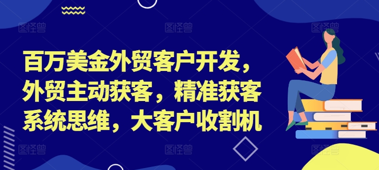 百万美金外贸客户开发，外贸主动获客，精准获客系统思维，大客户收割机-锦年学吧