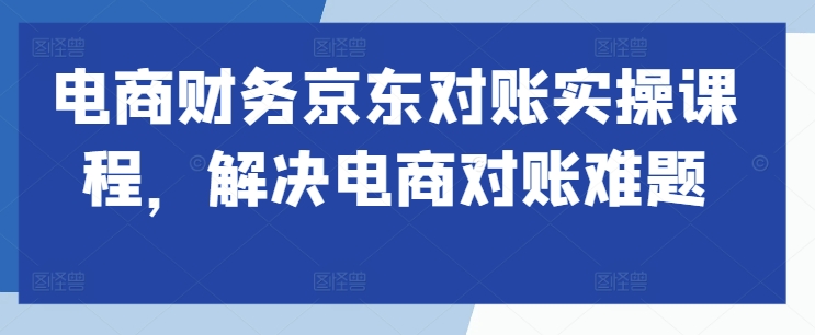 电商财务京东对账实操课程，解决电商对账难题-锦年学吧