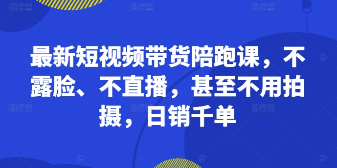 最新短视频带货陪跑课，不露脸、不直播，甚至不用拍摄，日销千单-锦年学吧