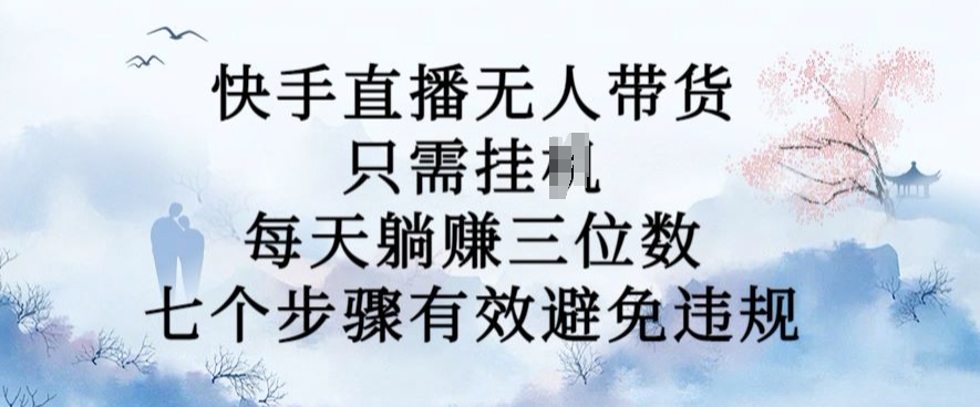 10月新玩法，快手直播无人带货，每天躺Z三位数，七个步骤有效避免违规【揭秘】-锦年学吧